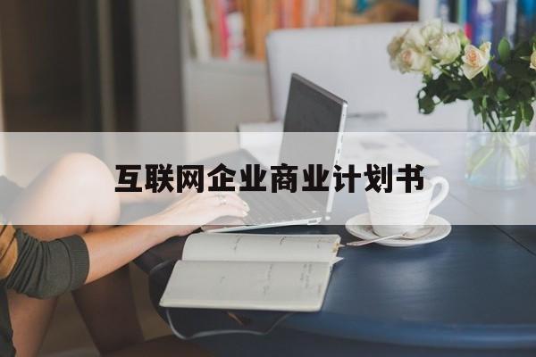 安康市互联网企业商业计划书(互联网行业商业计划书侧重点)