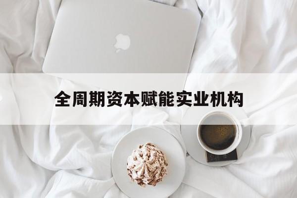 安康市全周期资本赋能实业机构(全周期管理)