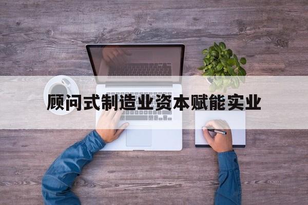 安康市关于顾问式制造业资本赋能实业的信息